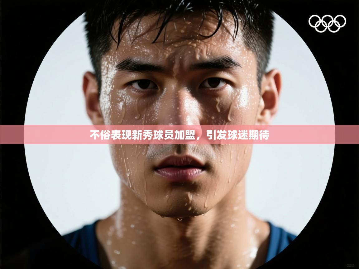 不俗表现新秀球员加盟,引发球迷期待 第2张