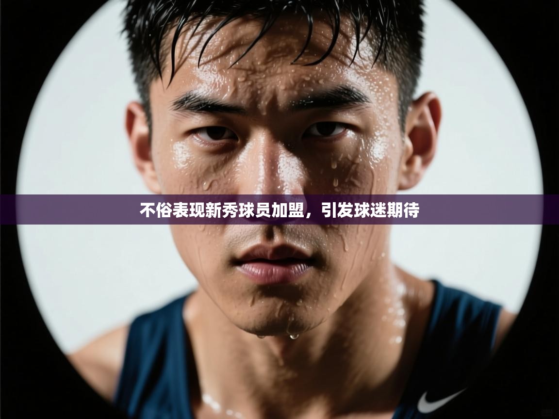 不俗表现新秀球员加盟,引发球迷期待 第1张