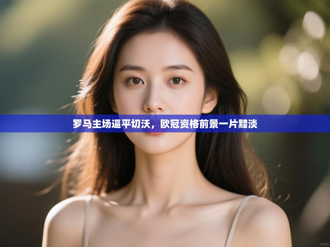 罗马主场逼平切沃,欧冠资格前景一片黯淡 第2张