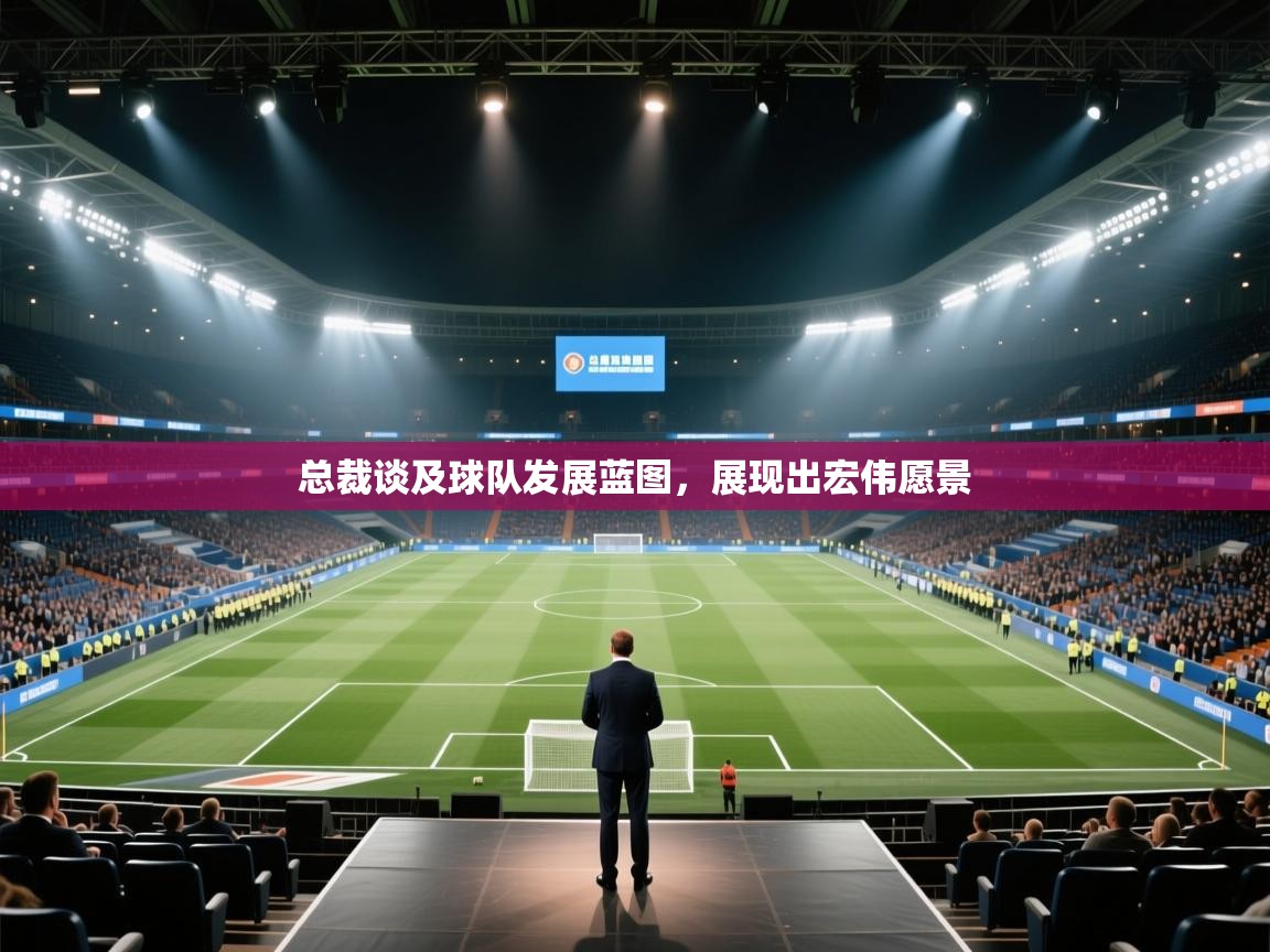 总裁谈及球队发展蓝图，展现出宏伟愿景  第1张